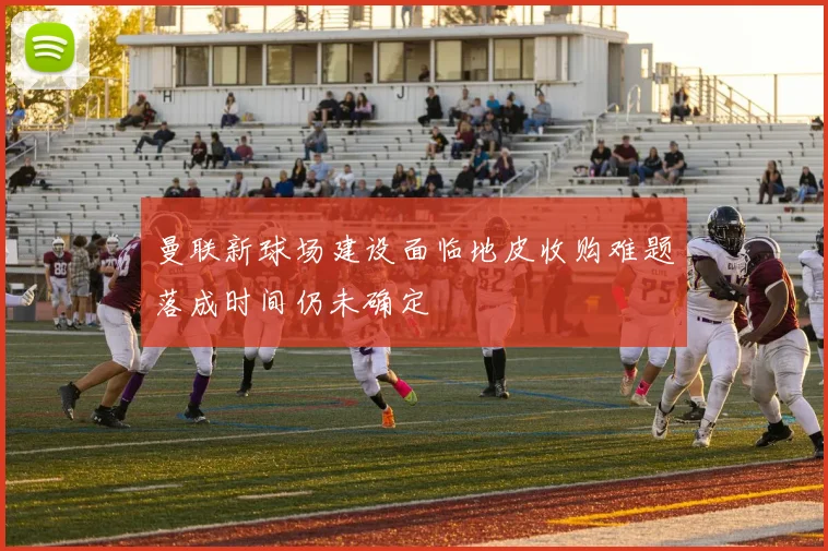 曼联新球场建设面临地皮收购难题落成时间仍未确定