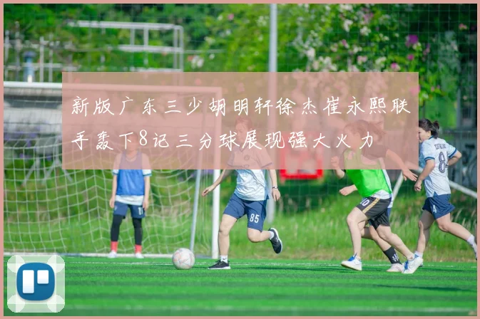 新版广东三少胡明轩徐杰崔永熙联手轰下8记三分球展现强大火力