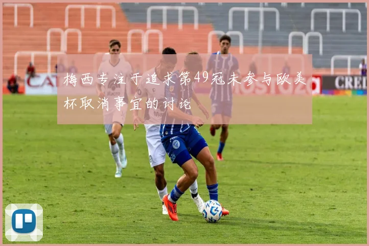 梅西专注于追求第49冠未参与欧美杯取消事宜的讨论