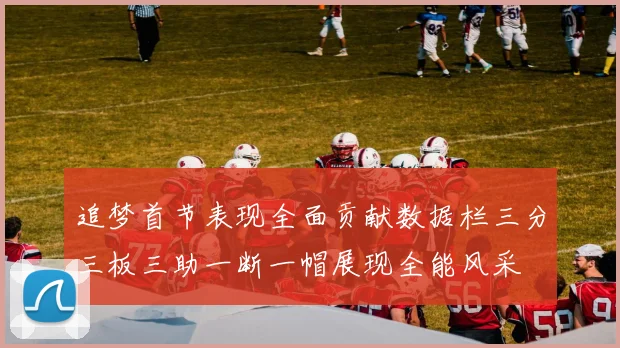 追梦首节表现全面贡献数据栏三分三板三助一断一帽展现全能风采