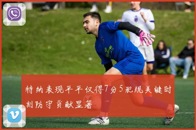特纳表现平平仅得7分5犯规关键时刻防守贡献显著