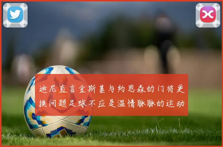 迪尼直言金斯基与约恩森的门将更换问题足球不应是温情脉脉的运动