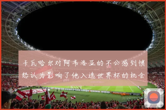 卡瓦哈尔对阿韦洛亚的不公感到愤怒认为影响了他入选世界杯的机会