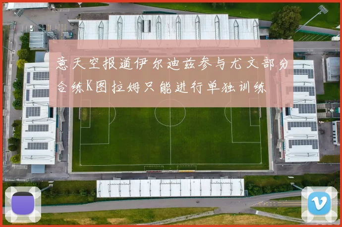 意天空报道伊尔迪兹参与尤文部分合练K图拉姆只能进行单独训练
