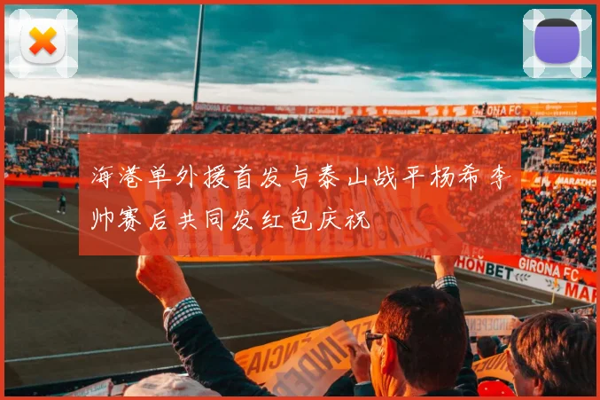 海港单外援首发与泰山战平杨希李帅赛后共同发红包庆祝