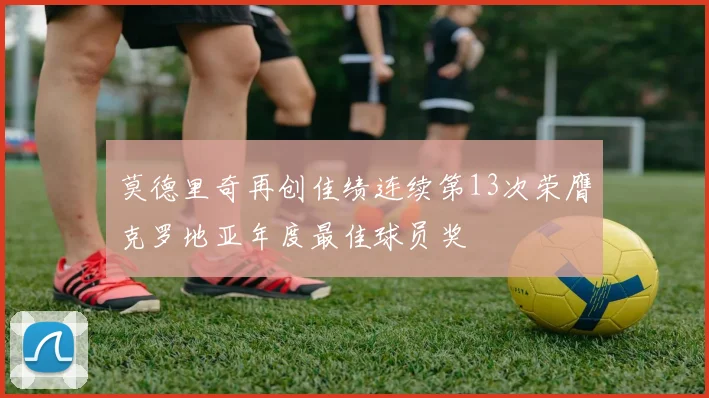 莫德里奇再创佳绩连续第13次荣膺克罗地亚年度最佳球员奖