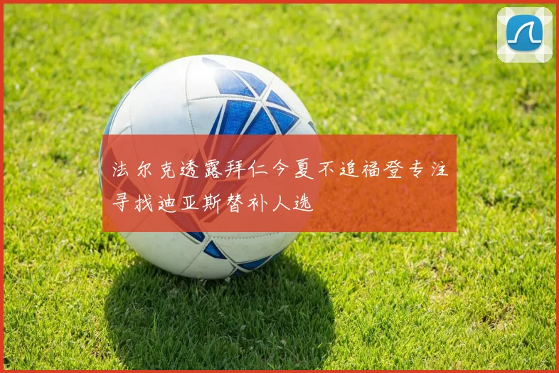法尔克透露拜仁今夏不追福登专注寻找迪亚斯替补人选