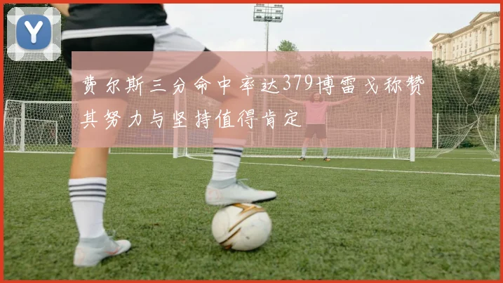 费尔斯三分命中率达379博雷戈称赞其努力与坚持值得肯定