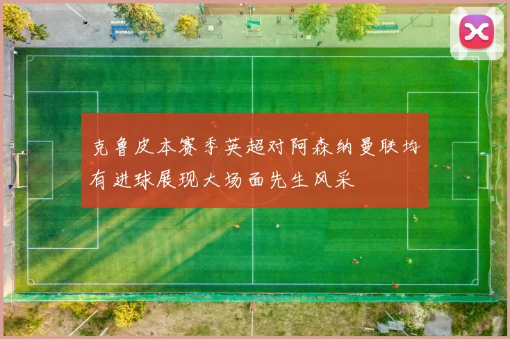 克鲁皮本赛季英超对阿森纳曼联均有进球展现大场面先生风采