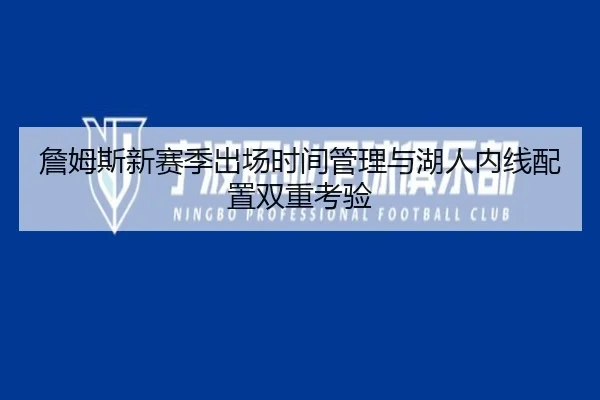 詹姆斯新赛季出场时间管理与湖人内线配置双重考验